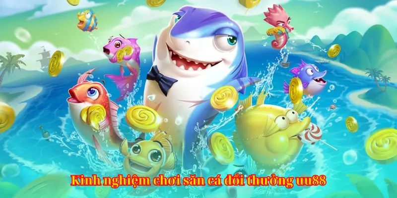 Kinh nghiệm chơi săn cá đổi thưởng uu88