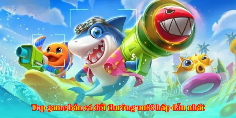 Top game bắn cá đổi thưởng uu88 hấp dẫn nhất